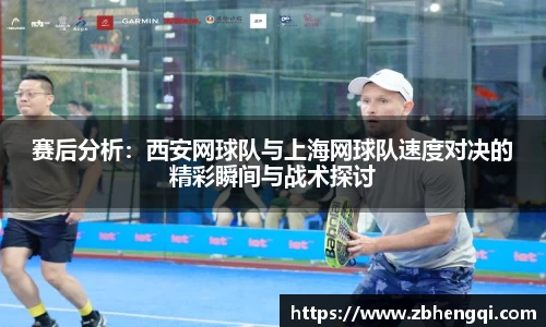 赛后分析：西安网球队与上海网球队速度对决的精彩瞬间与战术探讨